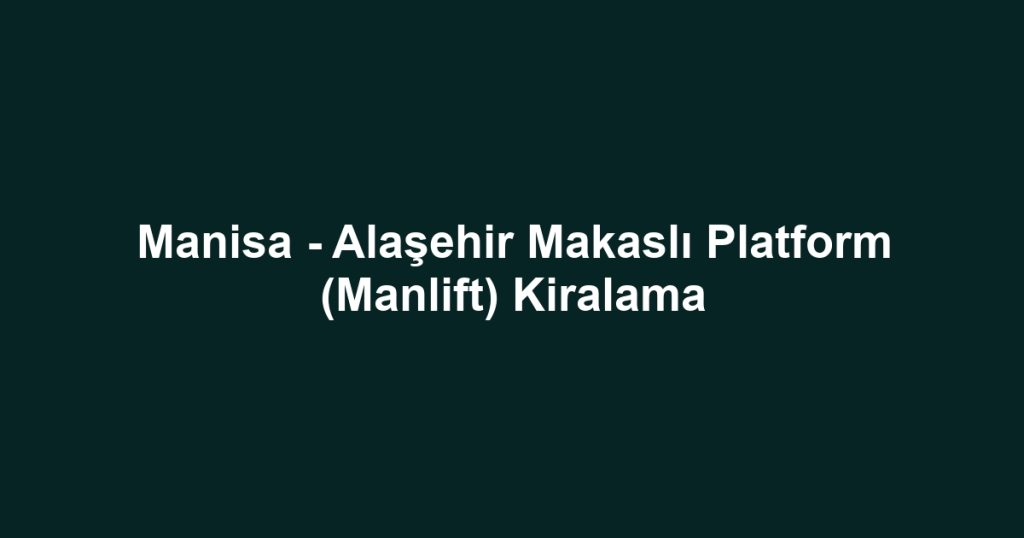 Manisa - Alaşehir Makaslı Platform (Manlift) Kiralama