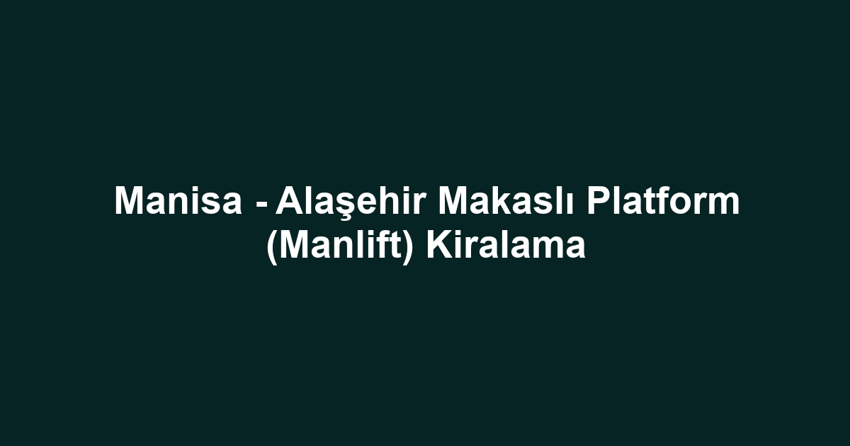 Manisa - Alaşehir Makaslı Platform (Manlift) Kiralama