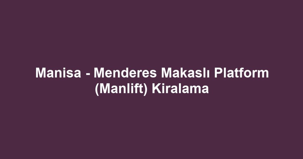 Manisa - Menderes Makaslı Platform (Manlift) Kiralama