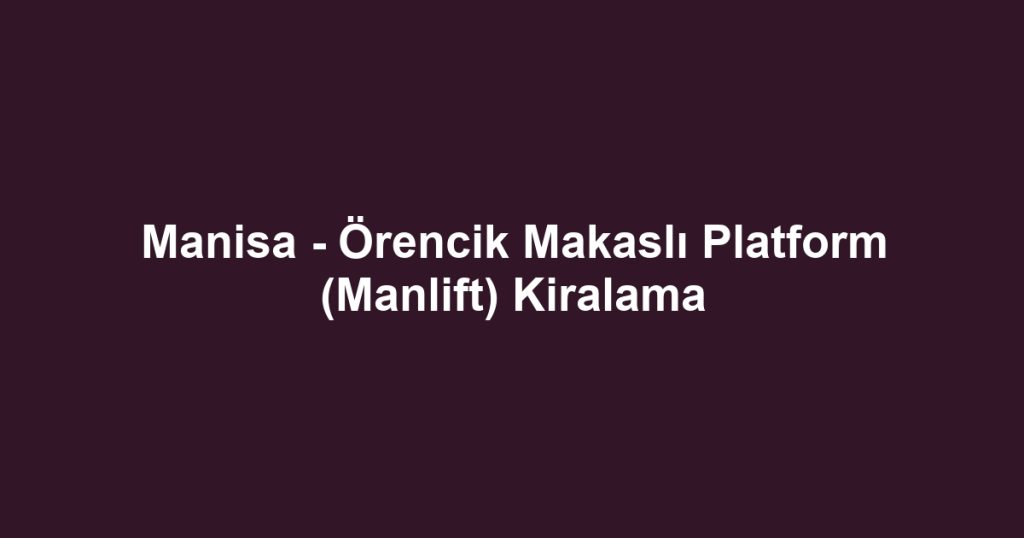 Manisa - Örencik Makaslı Platform (Manlift) Kiralama