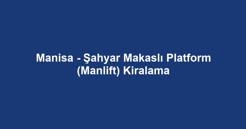 Manisa - Şahyar Makaslı Platform (Manlift) Kiralama