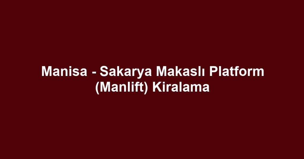 Manisa - Sakarya Makaslı Platform (Manlift) Kiralama