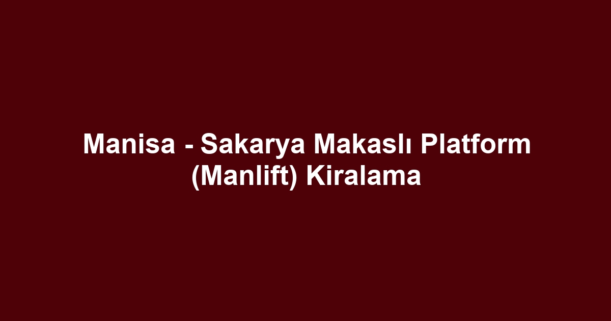 Manisa - Sakarya Makaslı Platform (Manlift) Kiralama