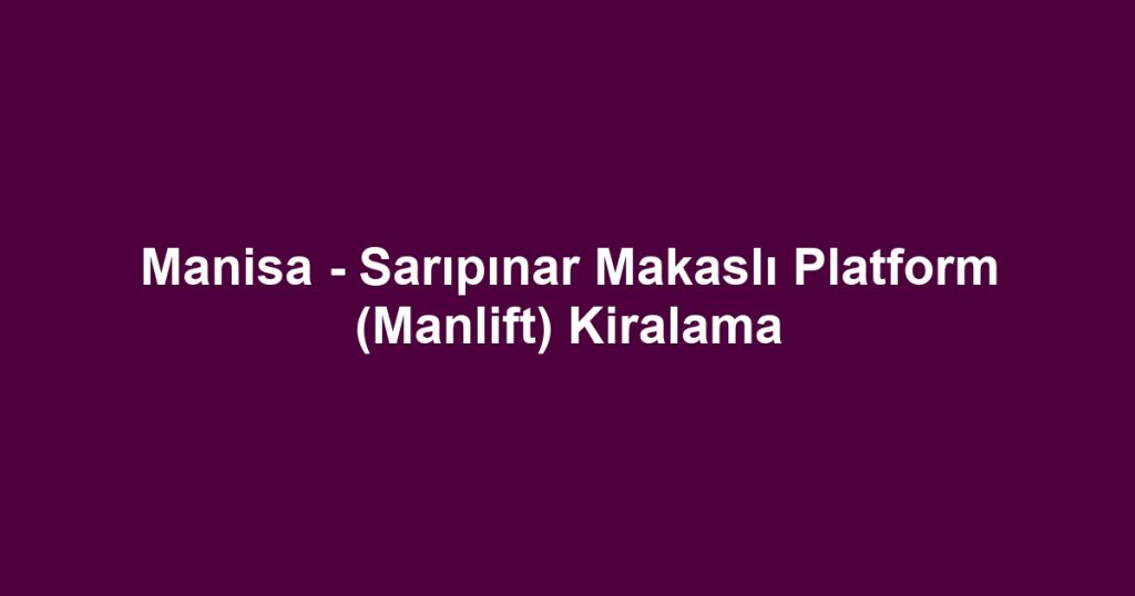 Manisa - Sarıpınar Makaslı Platform (Manlift) Kiralama