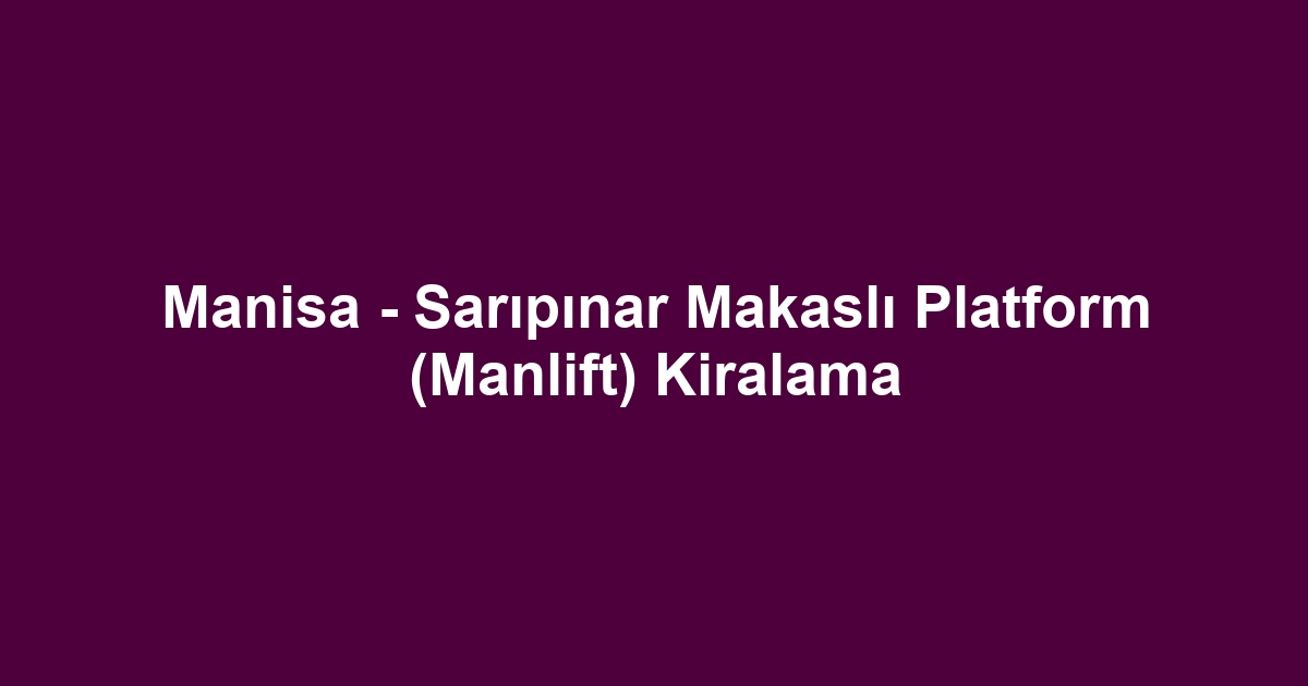 Manisa - Sarıpınar Makaslı Platform (Manlift) Kiralama