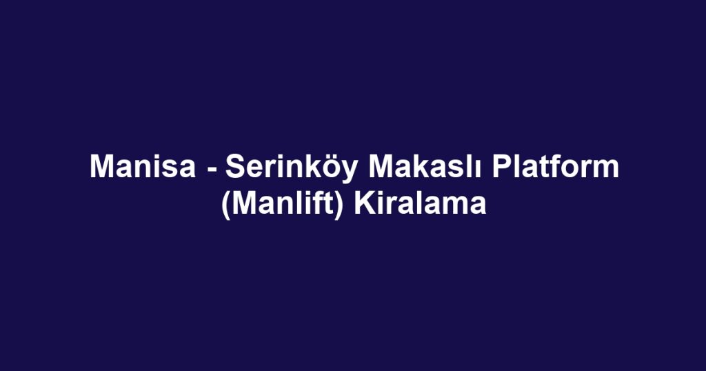 Manisa - Serinköy Makaslı Platform (Manlift) Kiralama