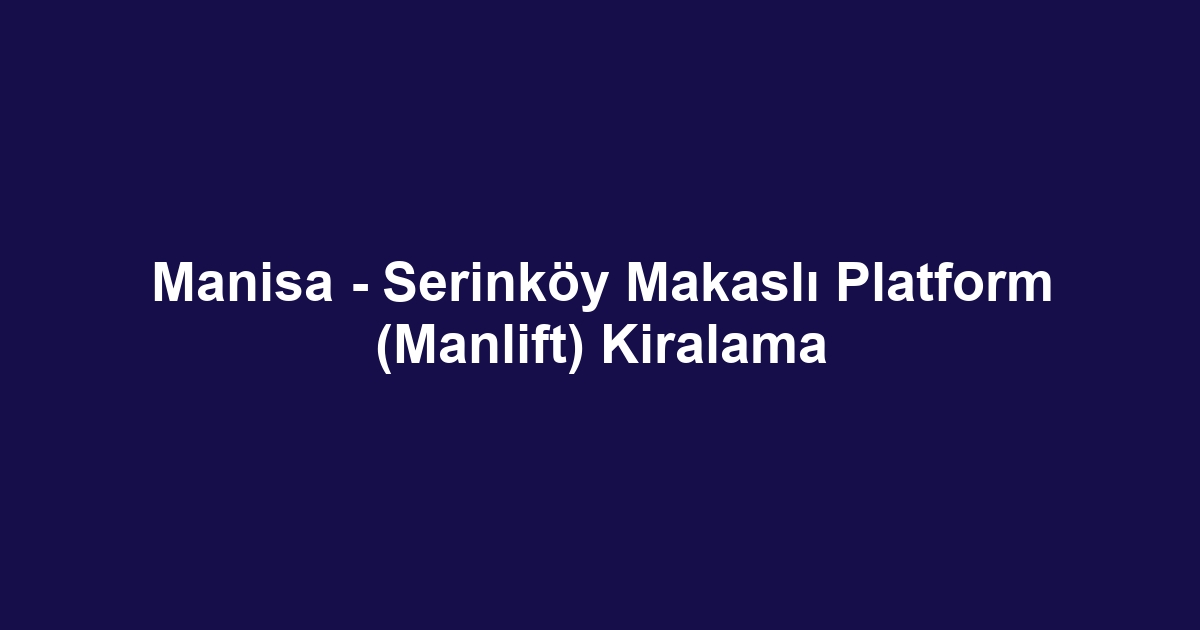 Manisa - Serinköy Makaslı Platform (Manlift) Kiralama
