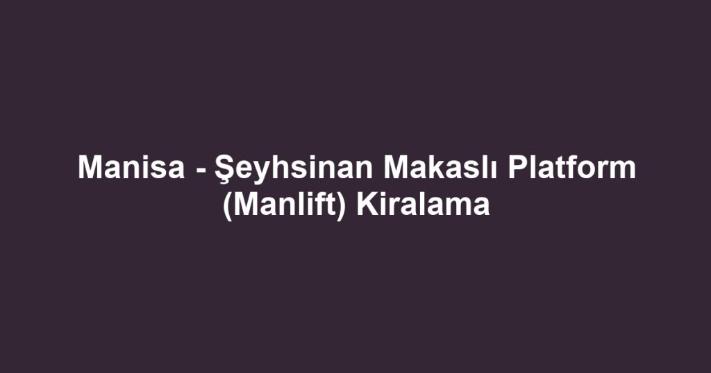 Manisa - Şeyhsinan Makaslı Platform (Manlift) Kiralama