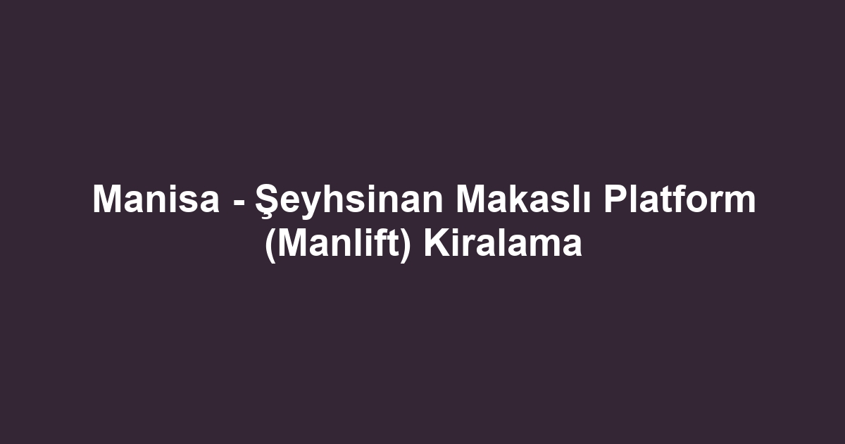 Manisa - Şeyhsinan Makaslı Platform (Manlift) Kiralama