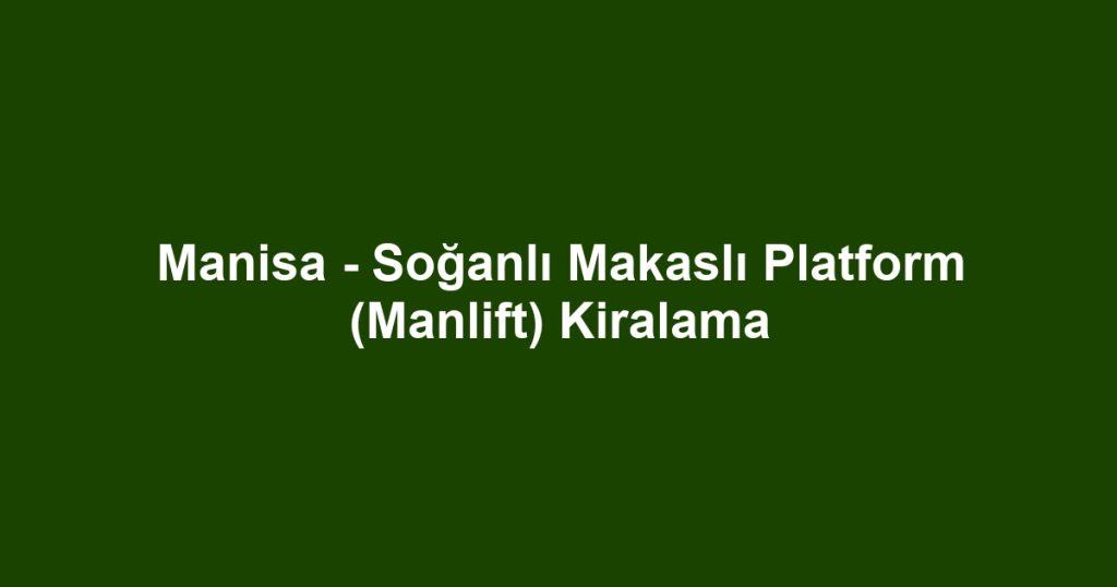 Manisa - Soğanlı Makaslı Platform (Manlift) Kiralama