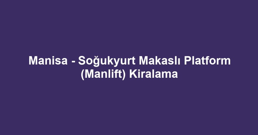 Manisa - Soğukyurt Makaslı Platform (Manlift) Kiralama