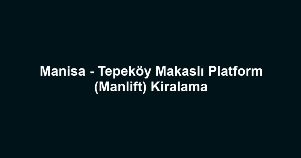 Manisa - Tepeköy Makaslı Platform (Manlift) Kiralama