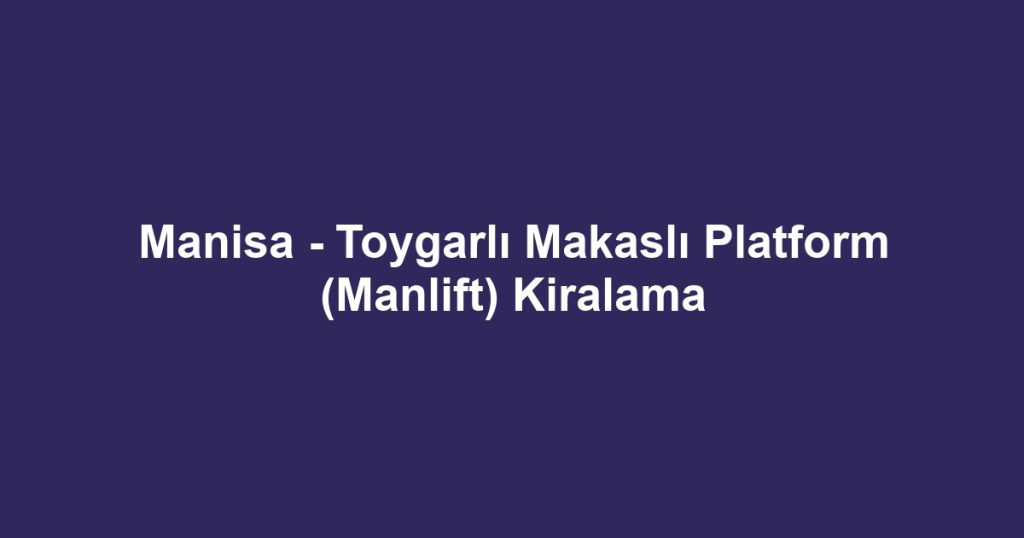 Manisa - Toygarlı Makaslı Platform (Manlift) Kiralama