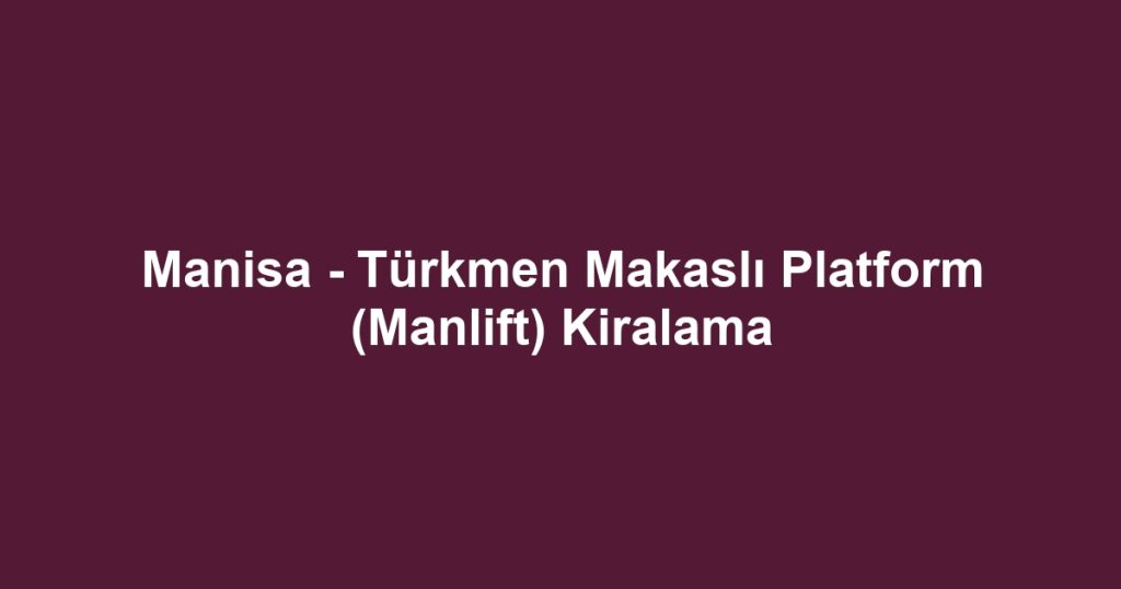 Manisa - Türkmen Makaslı Platform (Manlift) Kiralama