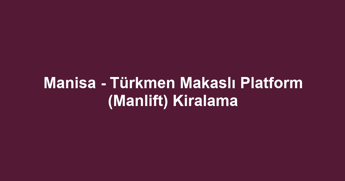 Manisa - Türkmen Makaslı Platform (Manlift) Kiralama
