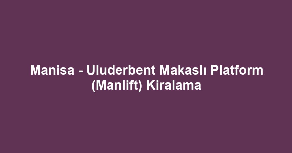 Manisa - Uluderbent Makaslı Platform (Manlift) Kiralama