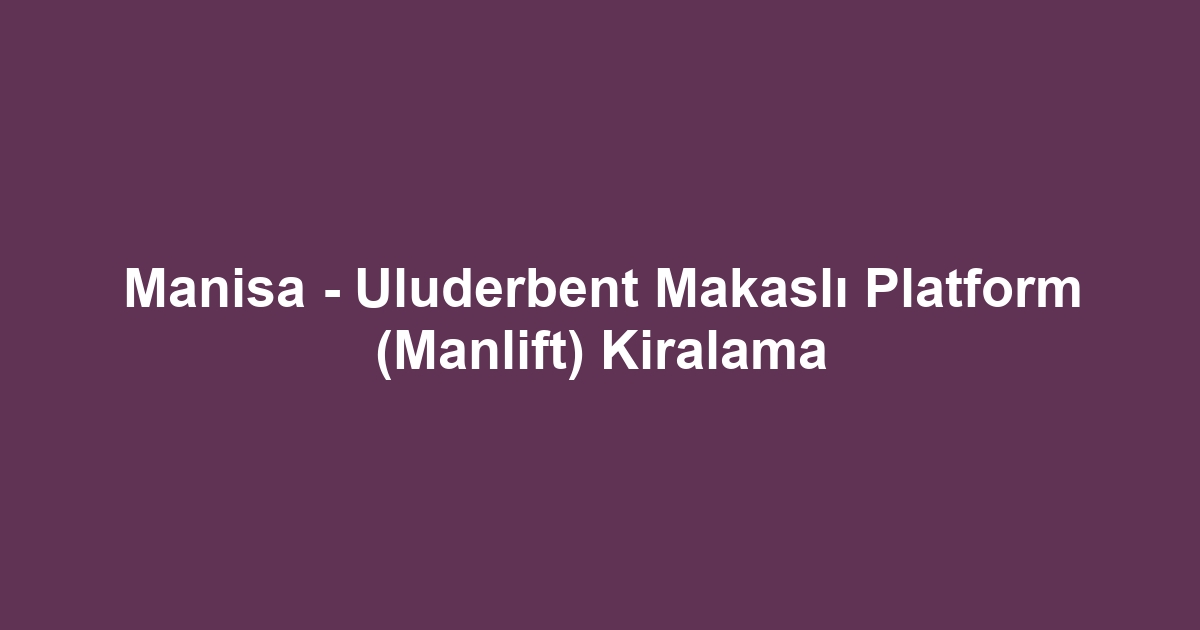 Manisa - Uluderbent Makaslı Platform (Manlift) Kiralama