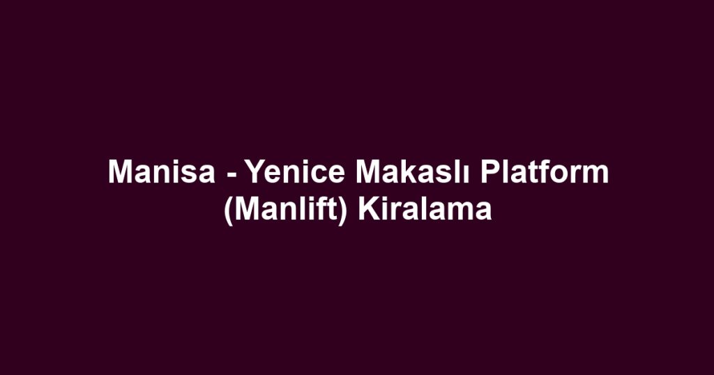 Manisa - Yenice Makaslı Platform (Manlift) Kiralama