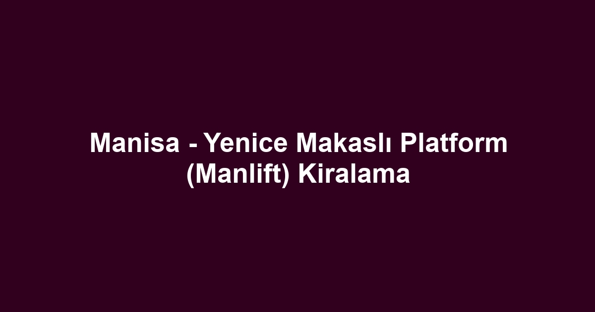 Manisa - Yenice Makaslı Platform (Manlift) Kiralama
