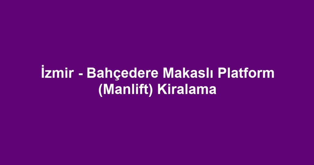 İzmir - Bahçedere Makaslı Platform (Manlift) Kiralama