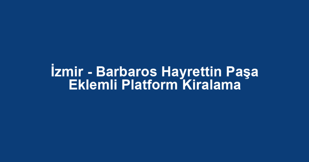 İzmir - Barbaros Hayrettin Paşa Eklemli Platform Kiralama