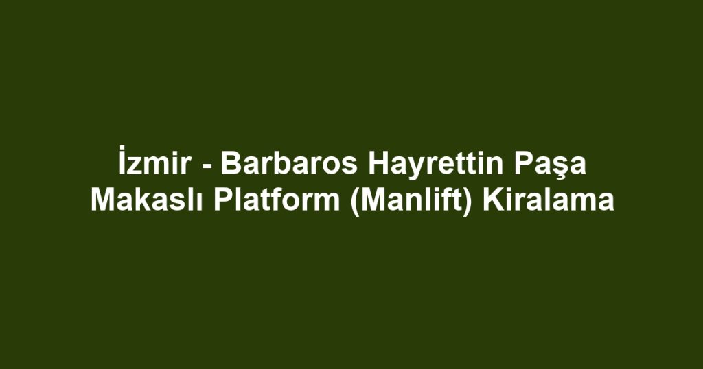 İzmir - Barbaros Hayrettin Paşa Makaslı Platform (Manlift) Kiralama