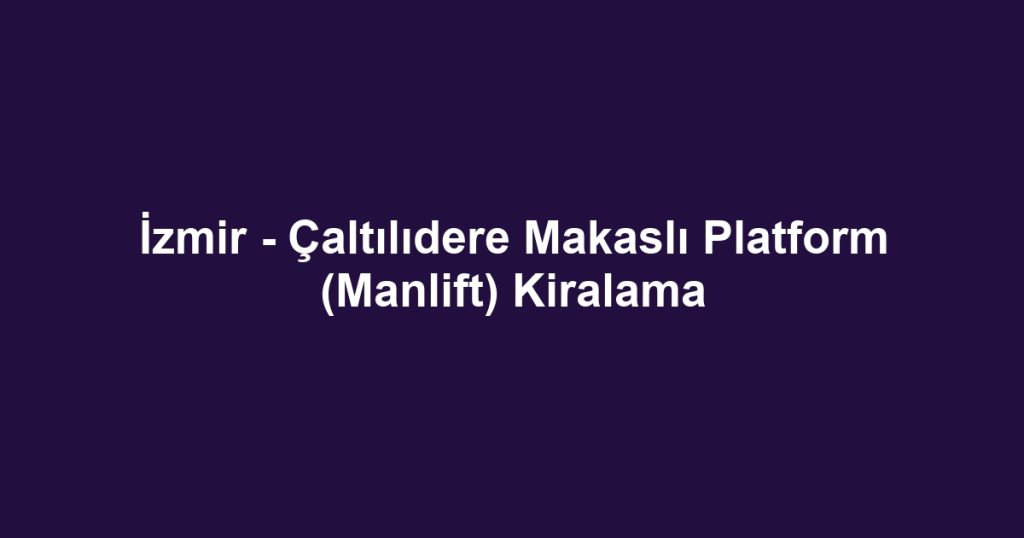 İzmir - Çaltılıdere Makaslı Platform (Manlift) Kiralama