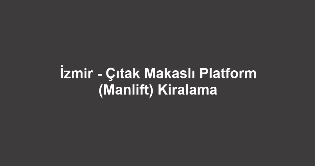 İzmir - Çıtak Makaslı Platform (Manlift) Kiralama