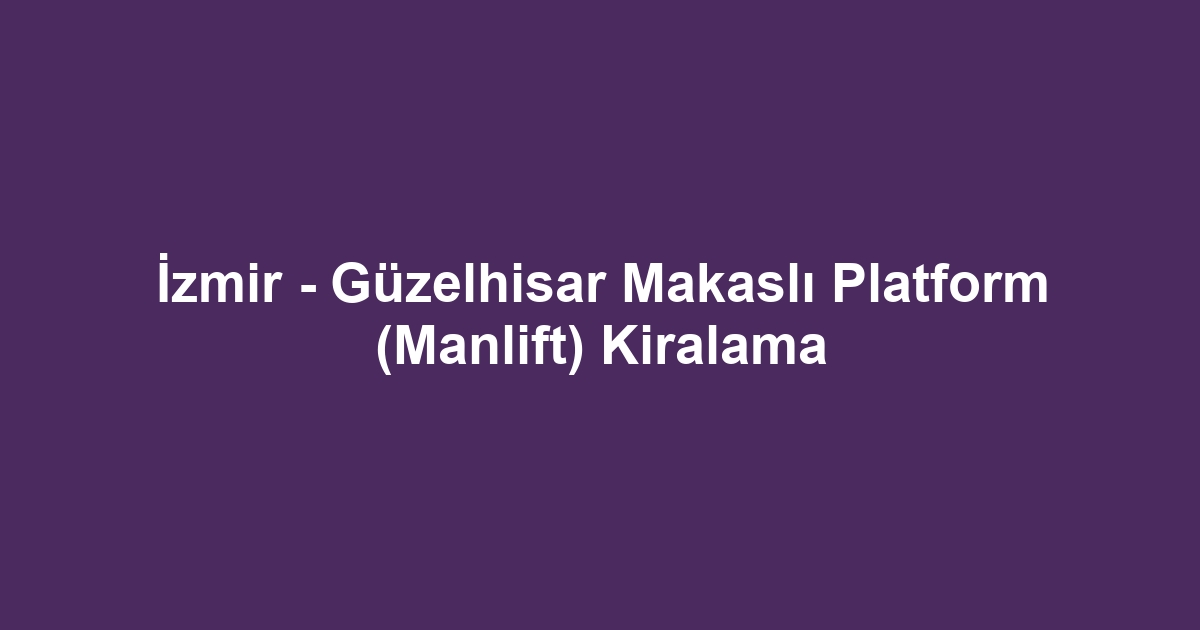 İzmir - Güzelhisar Makaslı Platform (Manlift) Kiralama