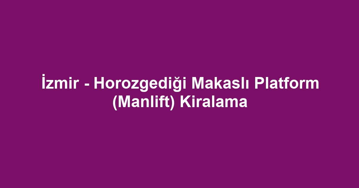 İzmir - Horozgediği Makaslı Platform (Manlift) Kiralama