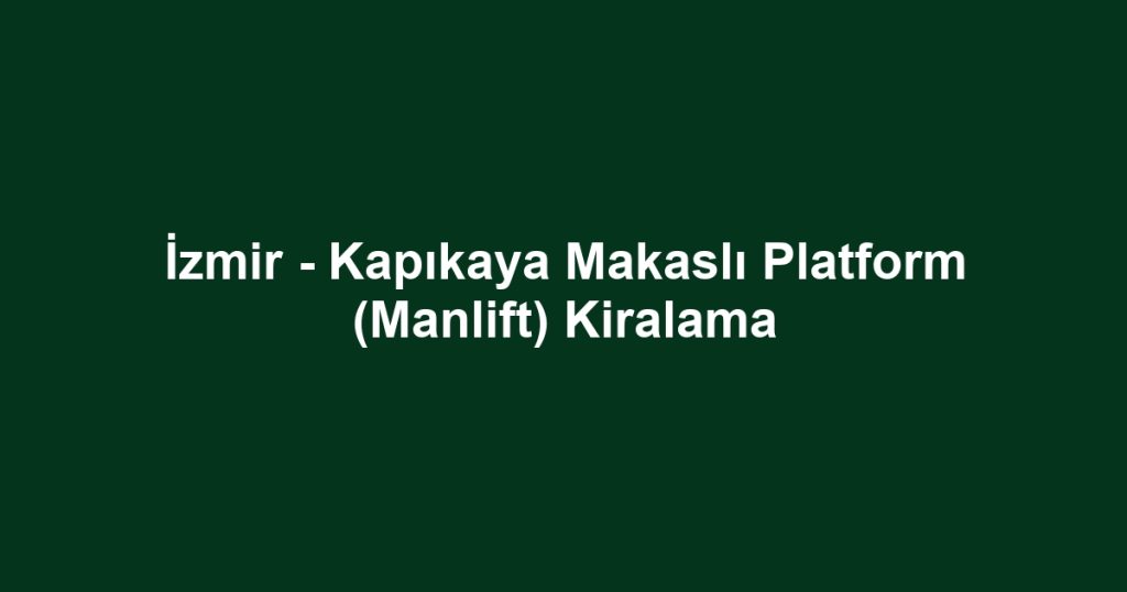 İzmir - Kapıkaya Makaslı Platform (Manlift) Kiralama
