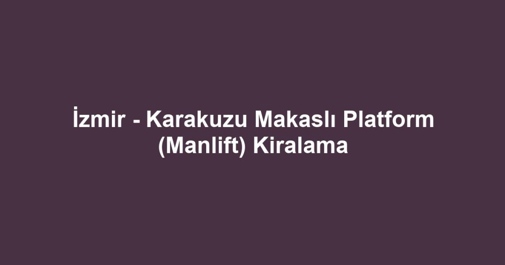 İzmir - Karakuzu Makaslı Platform (Manlift) Kiralama