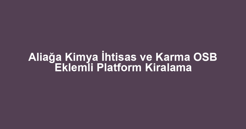 Aliağa Kimya İhtisas ve Karma OSB Eklemli Platform Kiralama