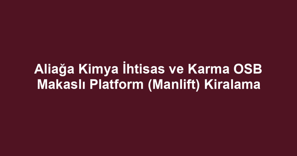 Aliağa Kimya İhtisas ve Karma OSB Makaslı Platform (Manlift) Kiralama
