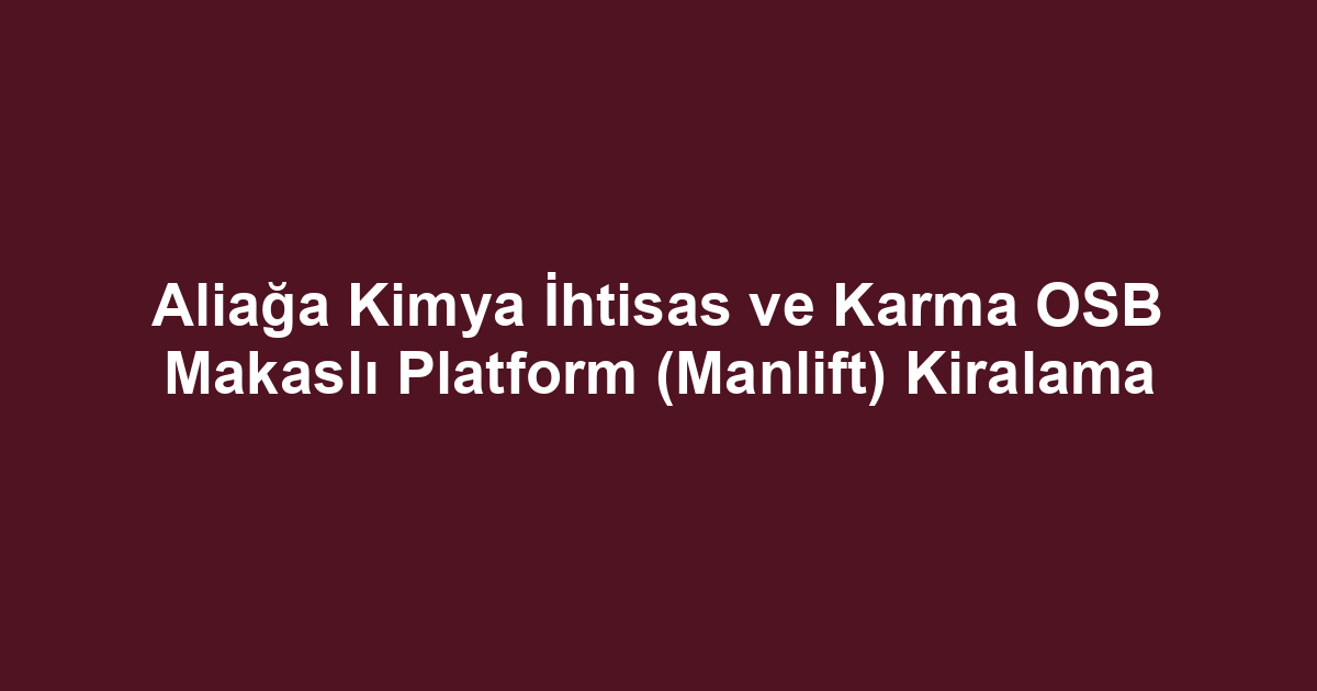 Aliağa Kimya İhtisas ve Karma OSB Makaslı Platform (Manlift) Kiralama
