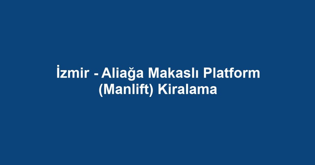 İzmir - Aliağa Makaslı Platform (Manlift) Kiralama
