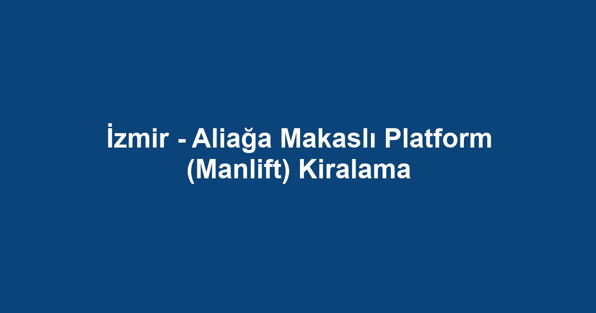 İzmir - Aliağa Makaslı Platform (Manlift) Kiralama