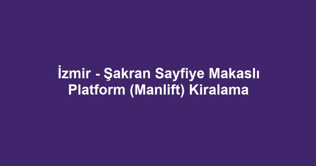 İzmir - Şakran Sayfiye Makaslı Platform (Manlift) Kiralama