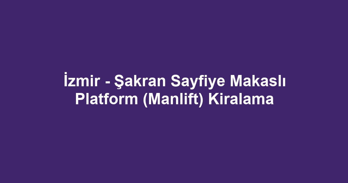 İzmir - Şakran Sayfiye Makaslı Platform (Manlift) Kiralama
