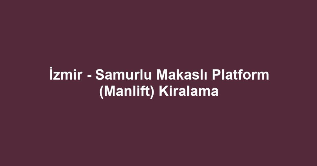 İzmir - Samurlu Makaslı Platform (Manlift) Kiralama