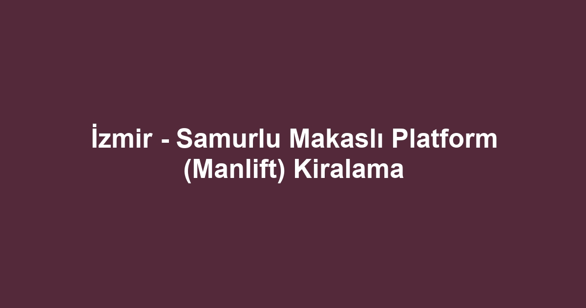 İzmir - Samurlu Makaslı Platform (Manlift) Kiralama