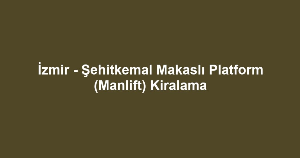 İzmir - Şehitkemal Makaslı Platform (Manlift) Kiralama