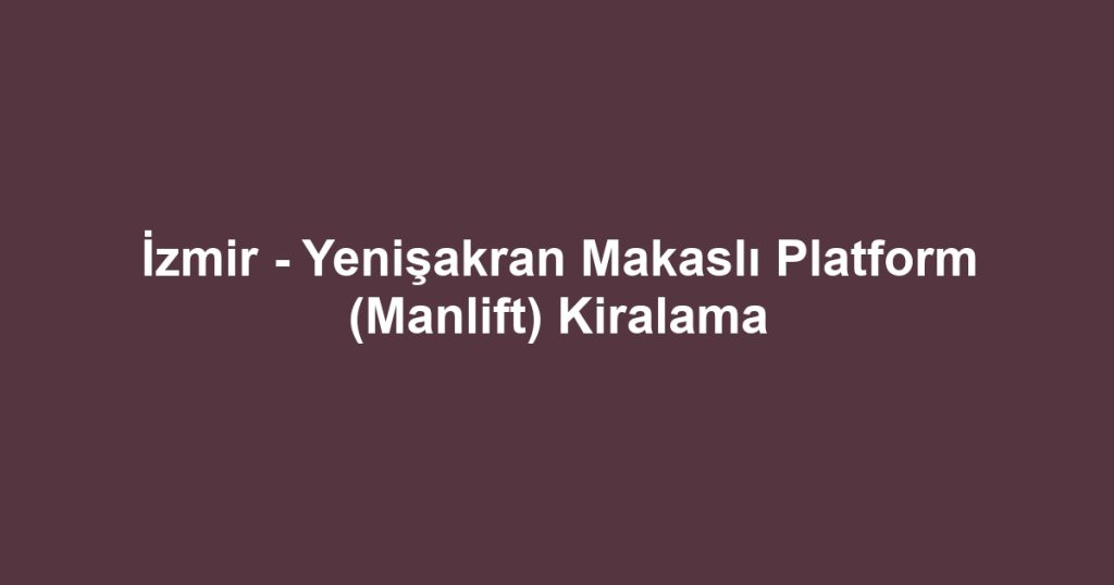 İzmir - Yenişakran Makaslı Platform (Manlift) Kiralama