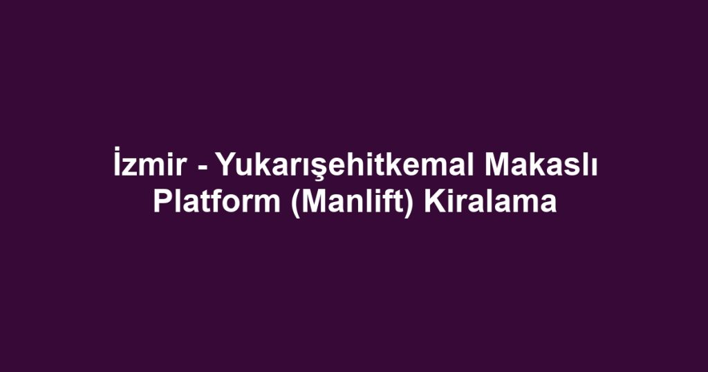 İzmir - Yukarışehitkemal Makaslı Platform (Manlift) Kiralama