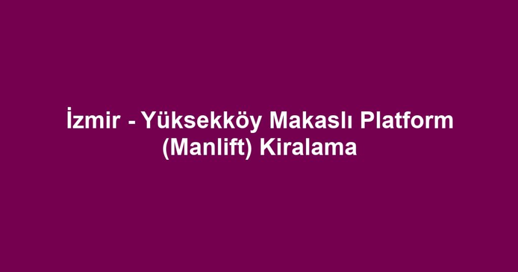İzmir - Yüksekköy Makaslı Platform (Manlift) Kiralama
