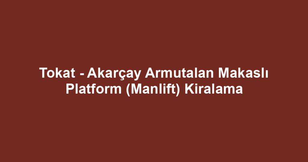 Tokat - Akarçay Armutalan Makaslı Platform (Manlift) Kiralama