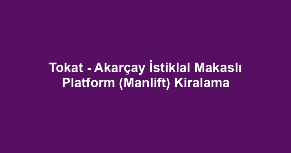 Tokat - Akarçay İstiklal Makaslı Platform (Manlift) Kiralama