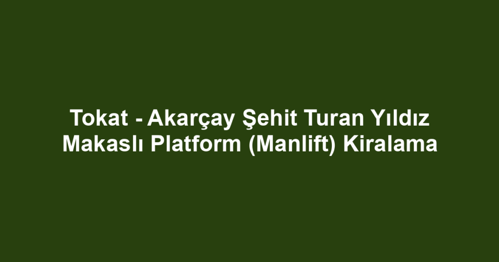 Tokat - Akarçay Şehit Turan Yıldız Makaslı Platform (Manlift) Kiralama