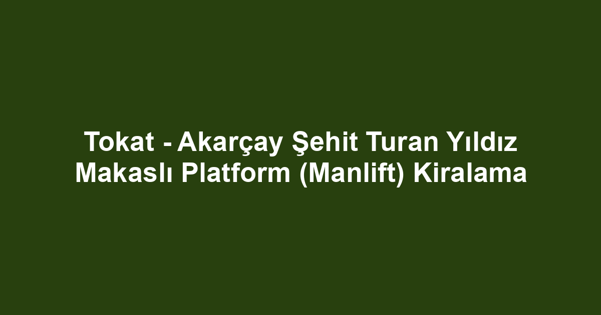Tokat - Akarçay Şehit Turan Yıldız Makaslı Platform (Manlift) Kiralama