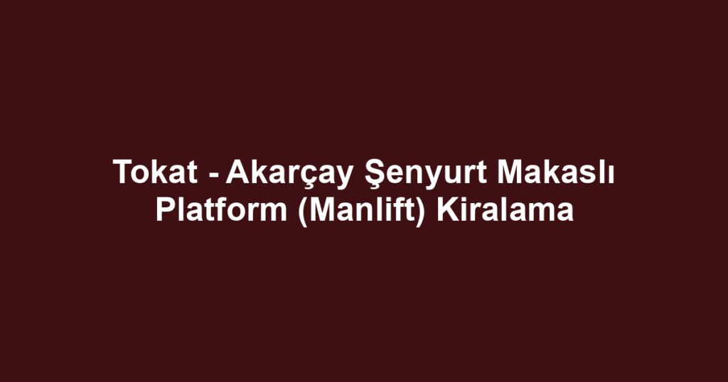 Tokat - Akarçay Şenyurt Makaslı Platform (Manlift) Kiralama